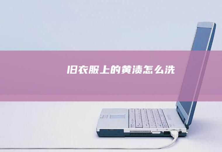 旧衣服上的黄渍怎么洗