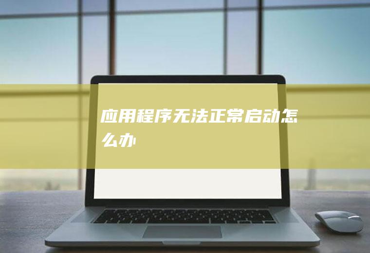 应用程序无法正常启动怎么办