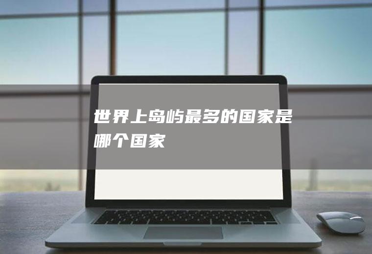 世界上岛屿最多的国家是哪个国家