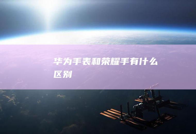 华为手表和荣耀手有什么区别