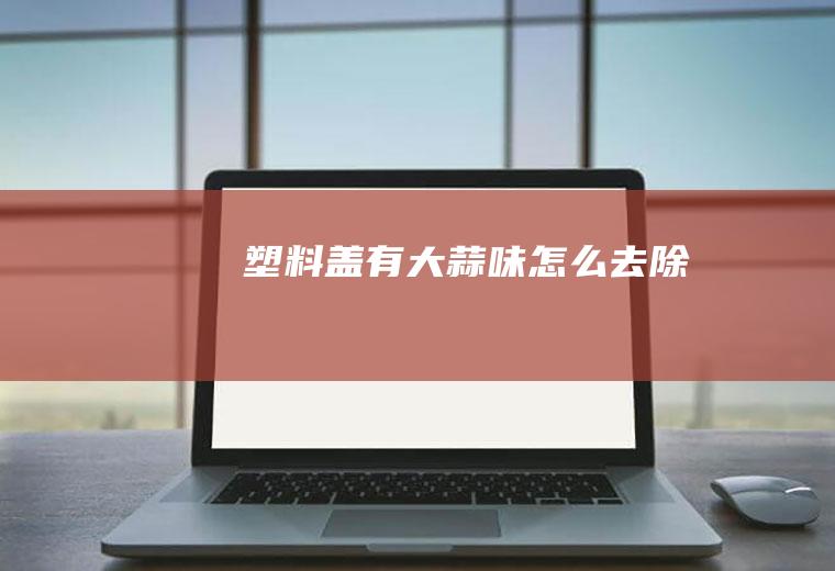 塑料盖有大蒜味怎么去除