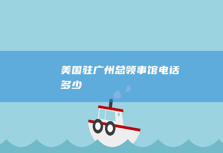 美国驻广州总领事馆电话多少
