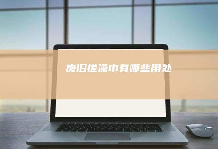 废旧搓澡巾有哪些用处
