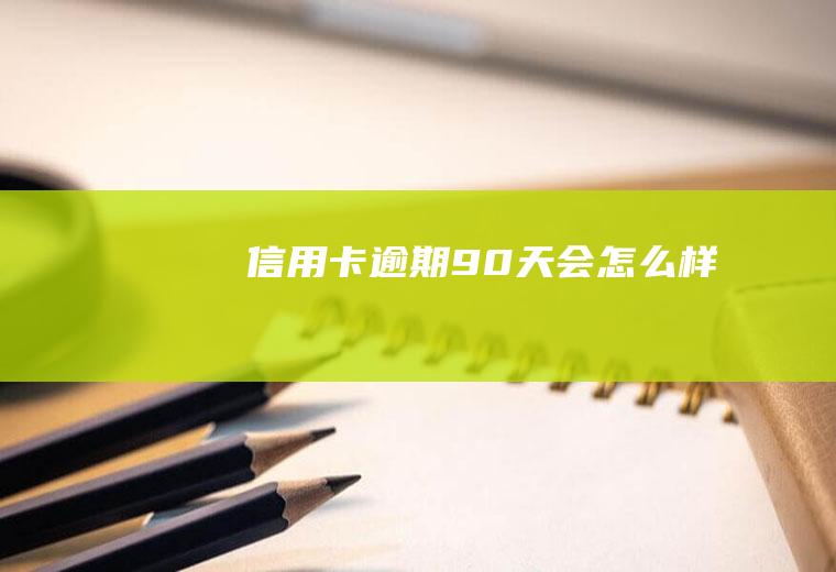 信用卡逾期90天会怎么样