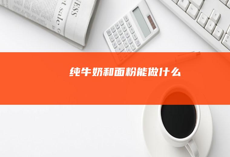 纯牛奶和面粉能做什么