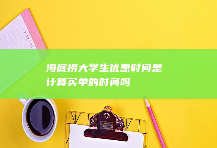 海底捞大学生优惠时间是计算买单的时间吗