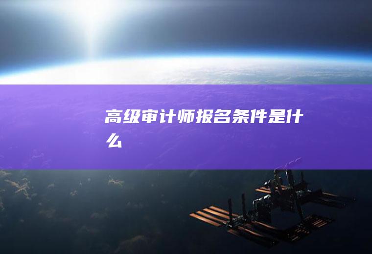 高级审计师报名条件是什么