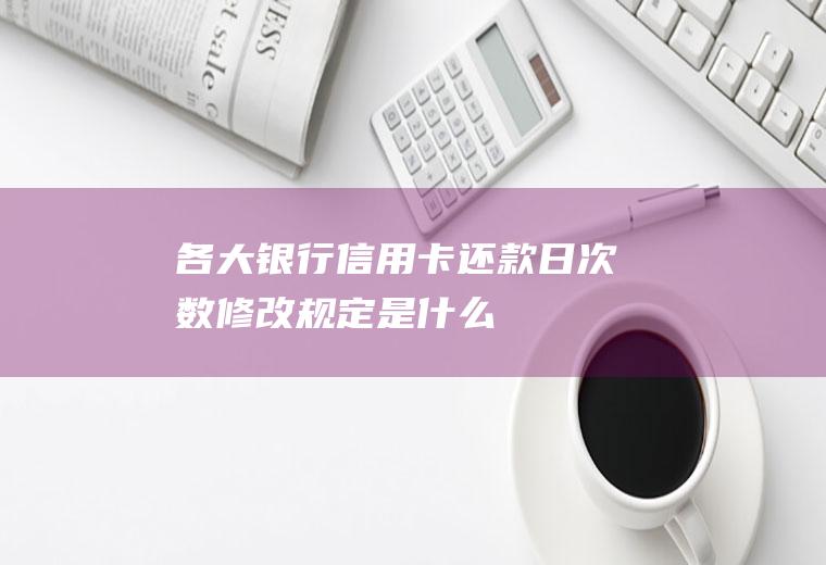 各大银行信用卡还款日次数修改规定是什么