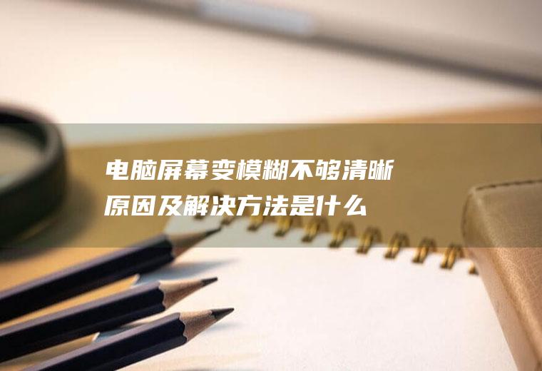 电脑屏幕变模糊不够清晰原因及解决方法是什么