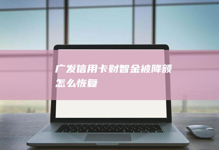 广发信用卡财智金被降额怎么恢复