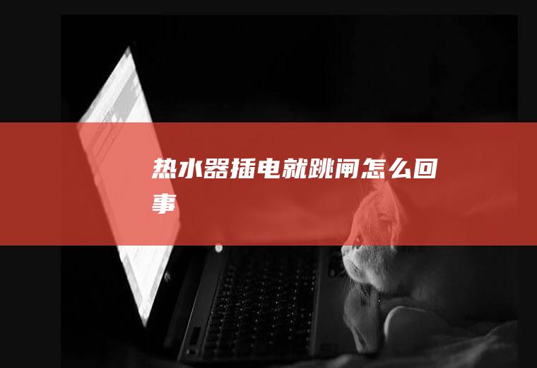 热水器插电就跳闸怎么回事