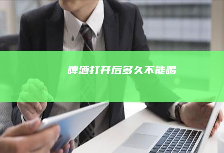 啤酒打开后多久不能喝