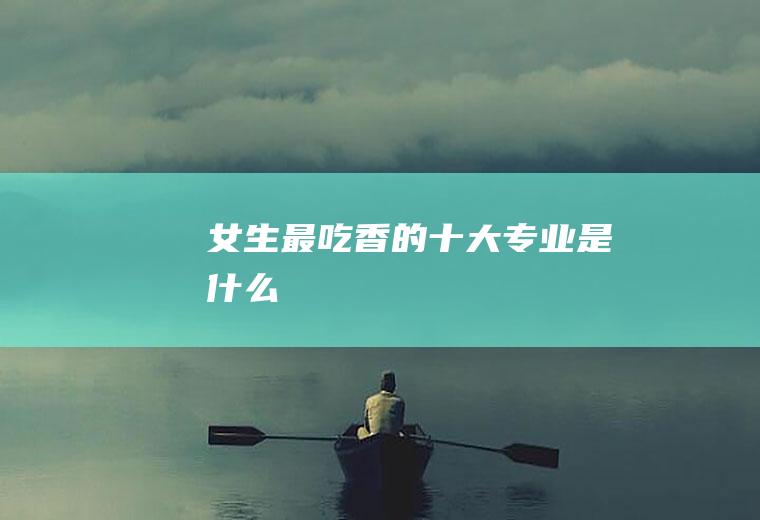 女生最吃香的十大专业是什么