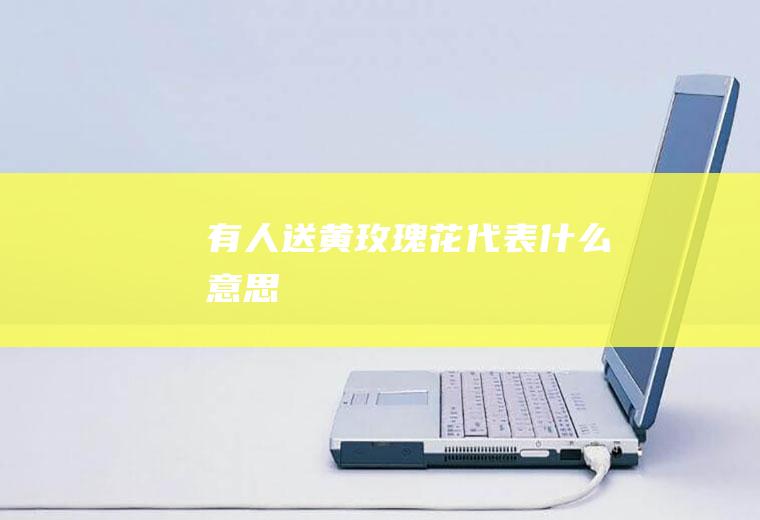 有人送黄玫瑰花代表什么意思