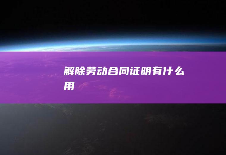 解除劳动合同证明有什么用