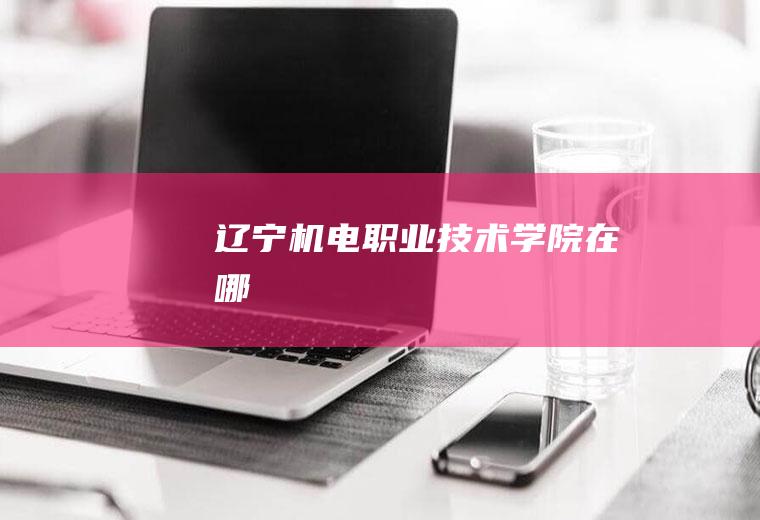 辽宁机电职业技术学院在哪