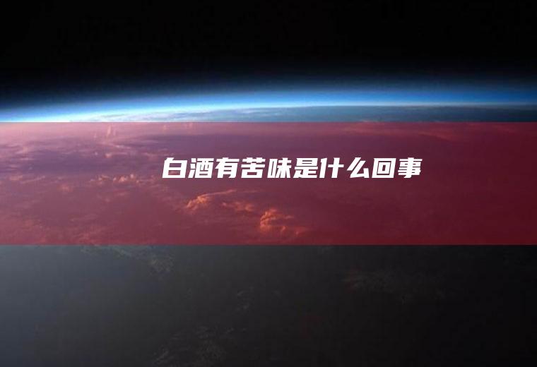 白酒有苦味是什么回事