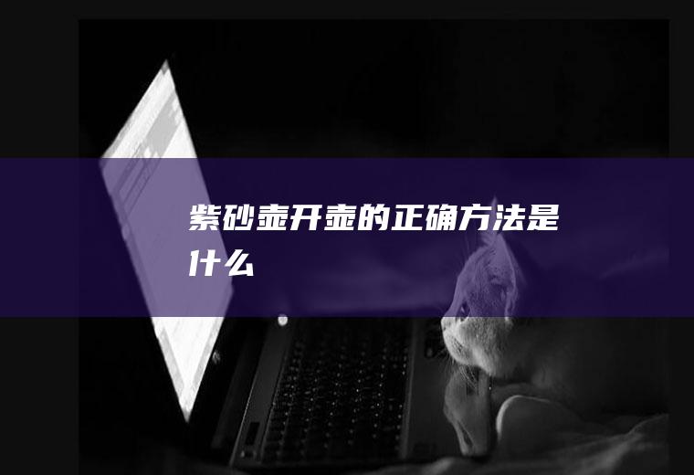 紫砂壶开壶的正确方法是什么