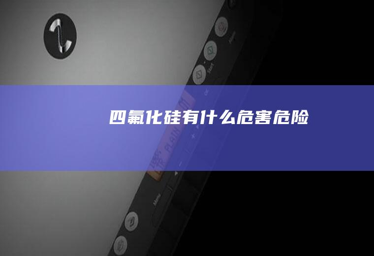 四氟化硅有什么危害危险