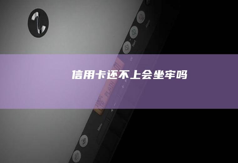 信用卡还不上会坐牢吗