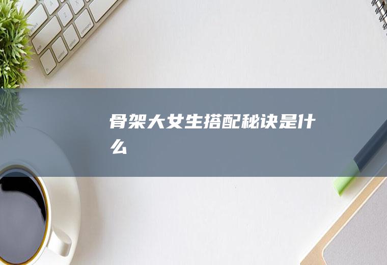 骨架大女生搭配秘诀是什么