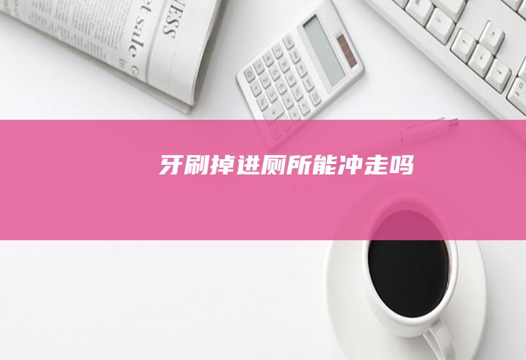 牙刷掉进厕所能冲走吗