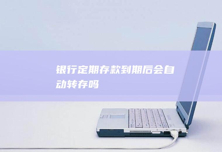 银行定期存款到期后会自动转存吗
