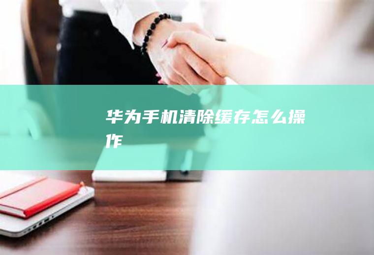 华为手机清除缓存怎么操作