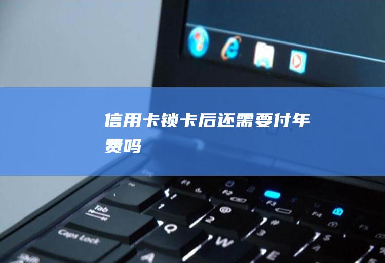 信用卡锁卡后还需要付年费吗