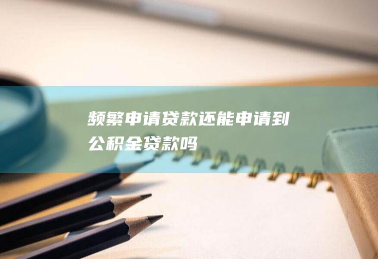 频繁申请贷款还能申请到公积金贷款吗