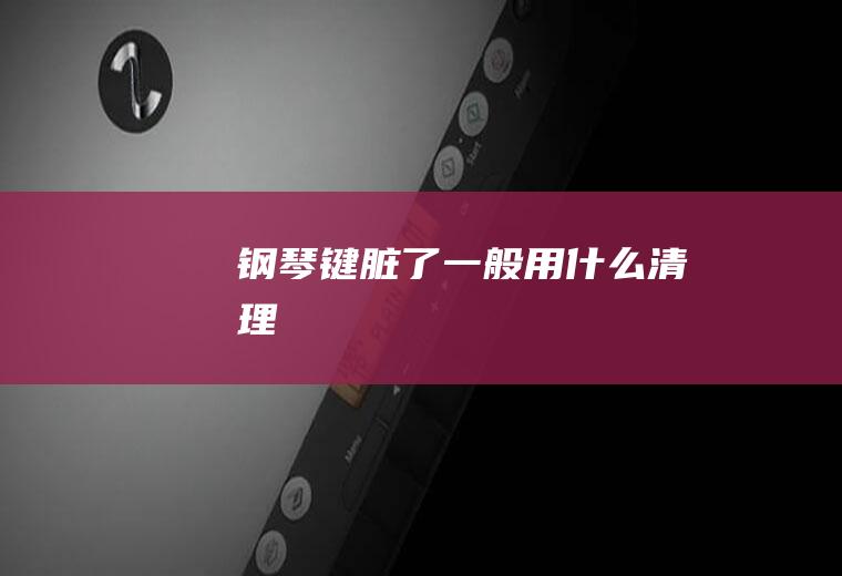 钢琴键脏了一般用什么清理