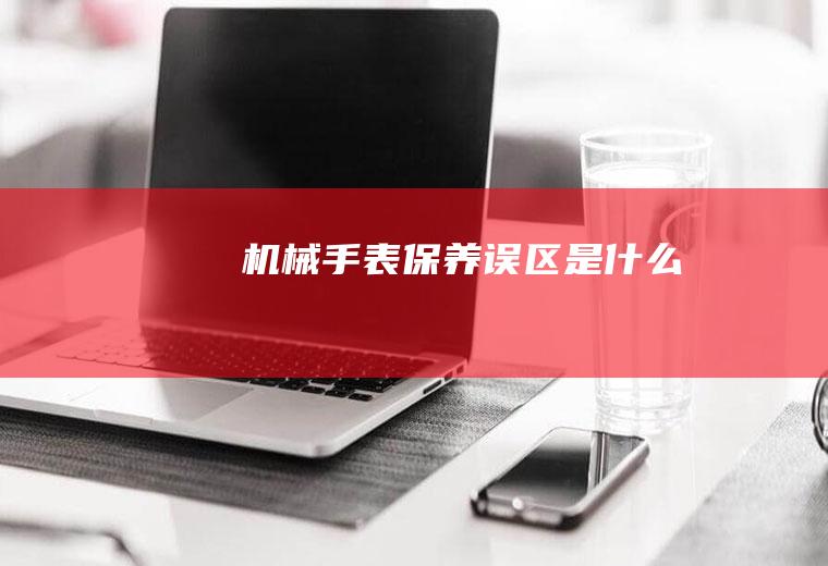 机械手表保养误区是什么