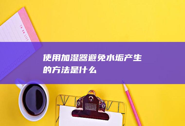 使用加湿器避免水垢产生的方法是什么