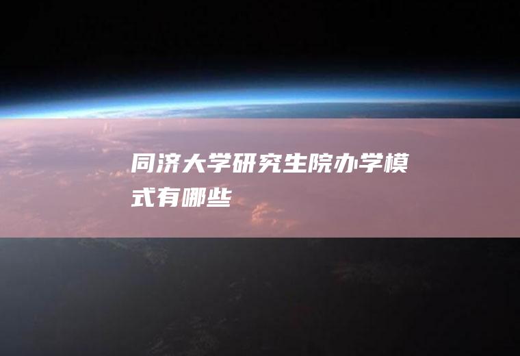 同济大学研究生院办学模式有哪些