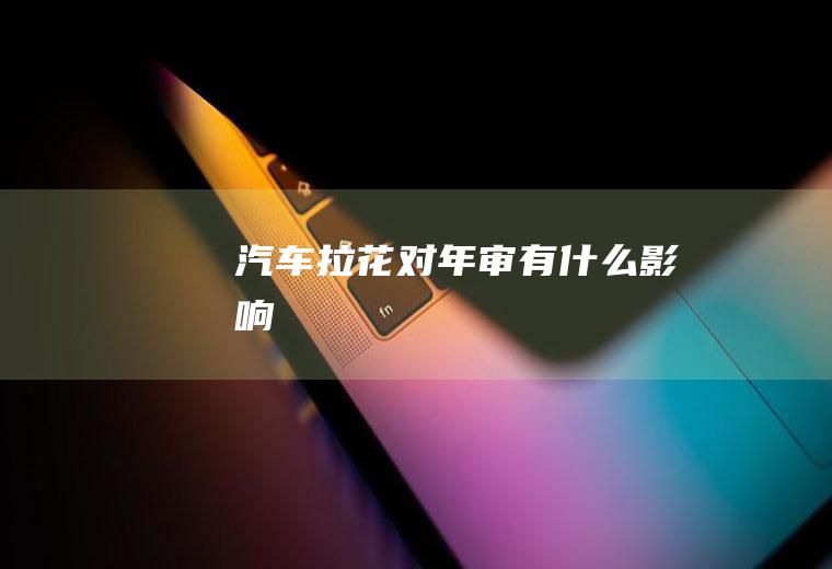 汽车拉花对年审有什么影响