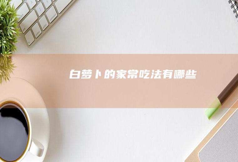 白萝卜的家常吃法有哪些