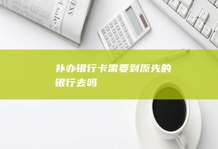 补办银行卡需要到原先的银行去吗