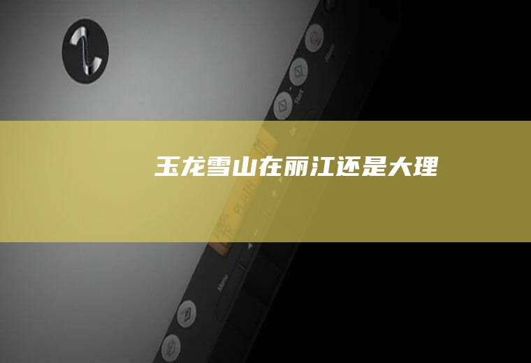 玉龙雪山在丽江还是大理