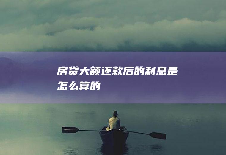 房贷大额还款后的利息是怎么算的