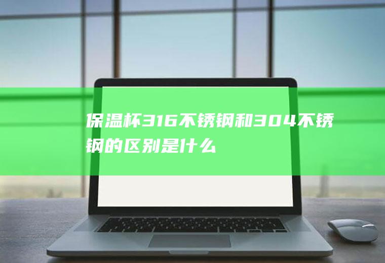 保温杯316不锈钢和304不锈钢的区别是什么