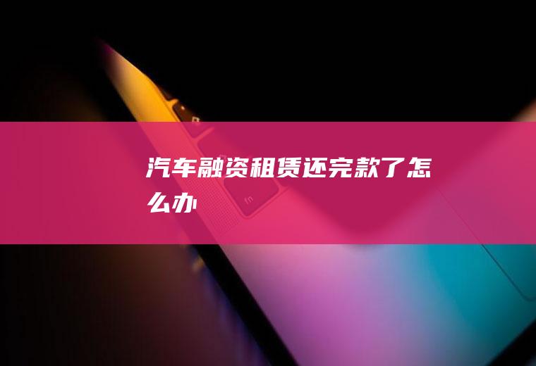 汽车融资租赁还完款了怎么办