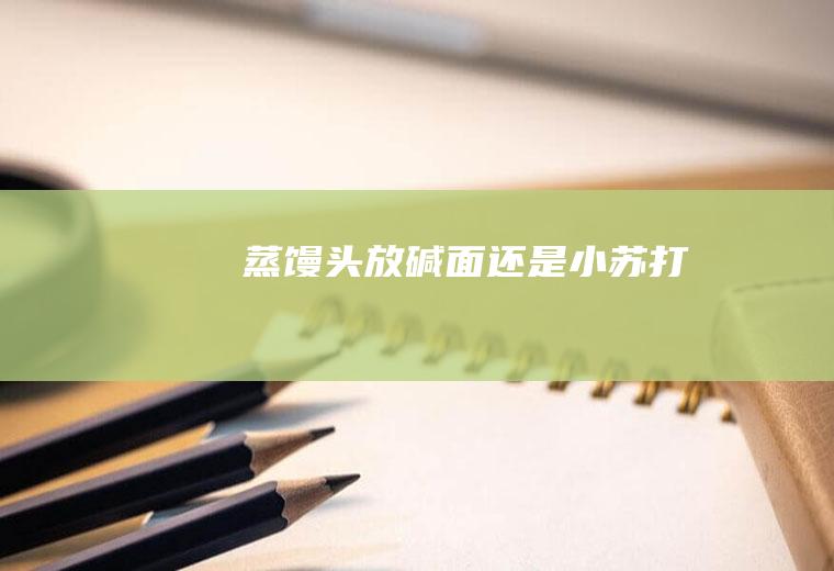 蒸馒头放碱面还是小苏打