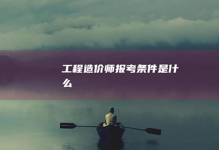工程造价师报考条件是什么