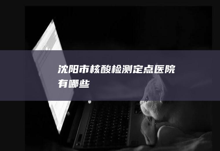 沈阳市核酸检测定点医院有哪些