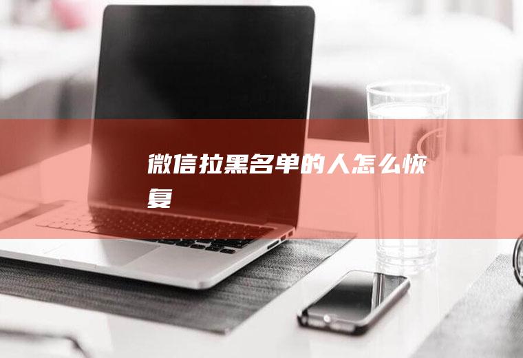 微信拉黑名单的人怎么恢复