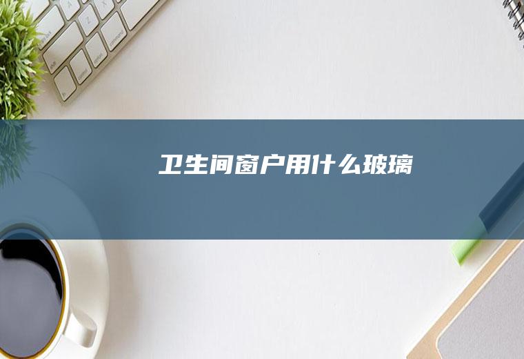 卫生间窗户用什么玻璃