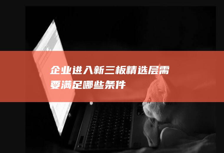 企业进入新三板精选层需要满足哪些条件