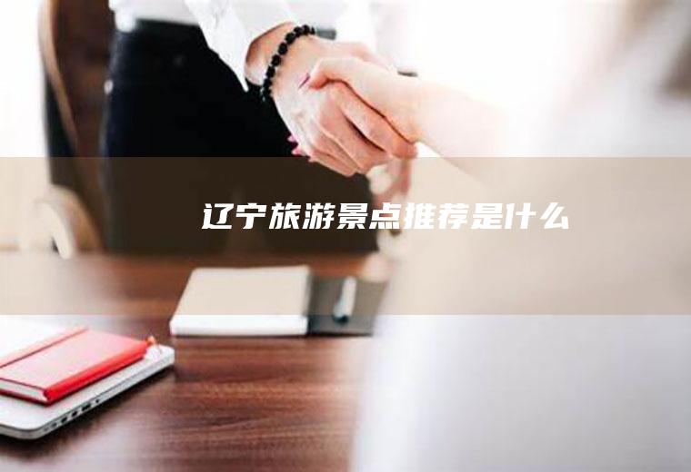辽宁旅游景点推荐是什么