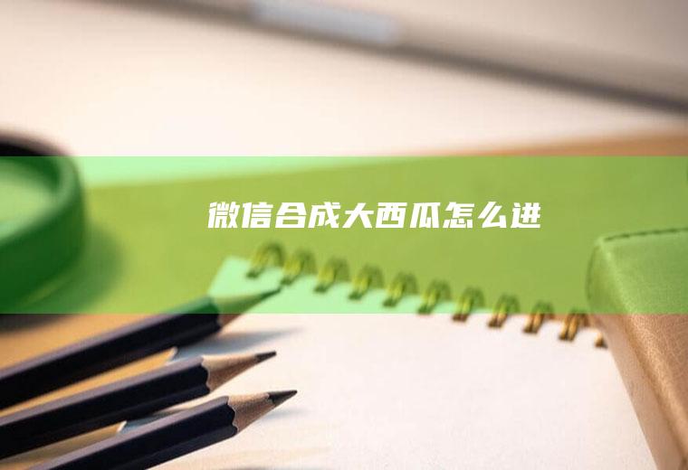 微信合成大西瓜怎么进