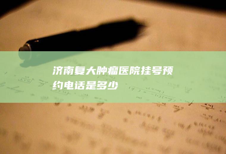 济南复大肿瘤医院挂号预约电话是多少